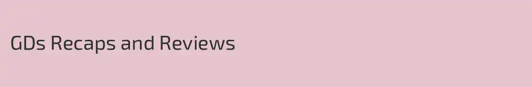GDs Recaps and Reviews